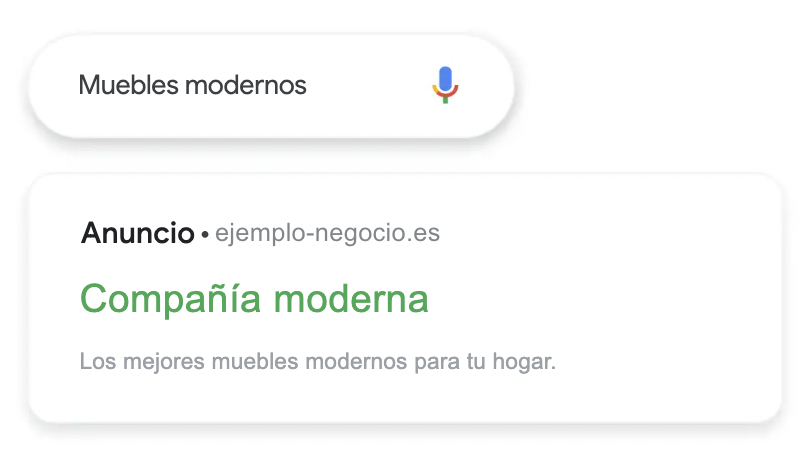 Anuncio de muebles que se muestra en una búsqueda de “muebles modernos” Muebles modernos Anuncio Destaca tus productos y servicios Conecta con clientes potenciales en los momentos importantes. Con los anuncios de búsqueda, puedes personalizar tu mensaje y mostrar lo que ofreces cuando los usuarios buscan en Google.